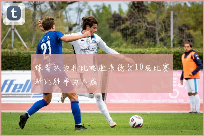 球哥认为科比略胜韦德打10场比赛科比胜率为六成