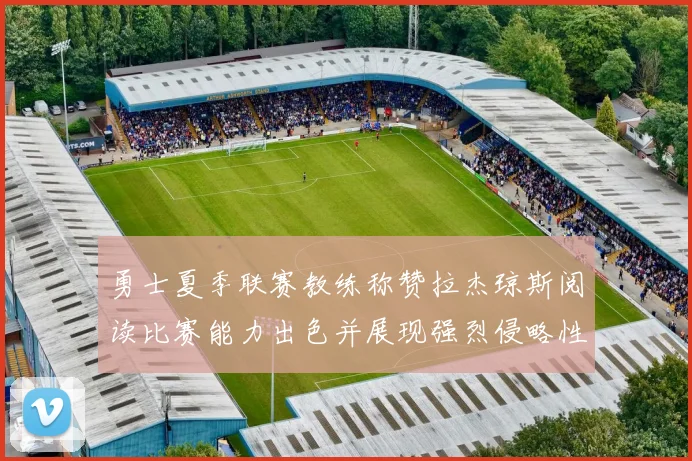 勇士夏季联赛教练称赞拉杰琼斯阅读比赛能力出色并展现强烈侵略性