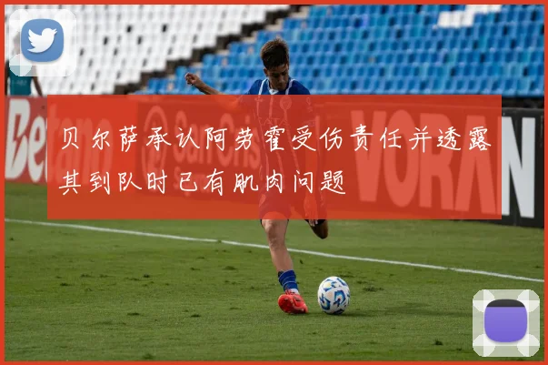 贝尔萨承认阿劳霍受伤责任并透露其到队时已有肌肉问题