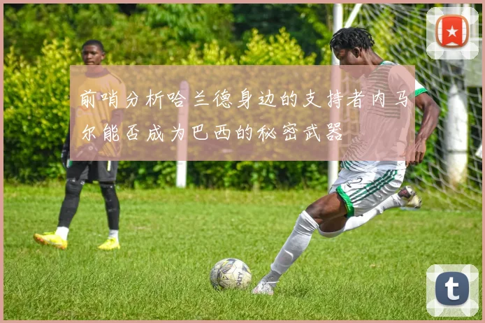 前哨分析哈兰德身边的支持者内马尔能否成为巴西的秘密武器