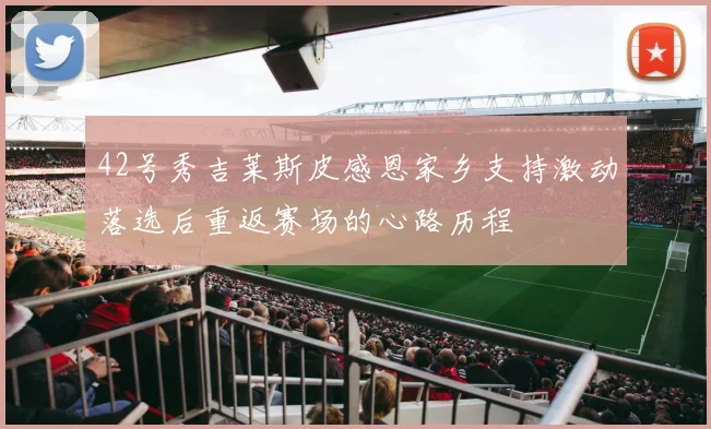 42号秀吉莱斯皮感恩家乡支持激动落选后重返赛场的心路历程