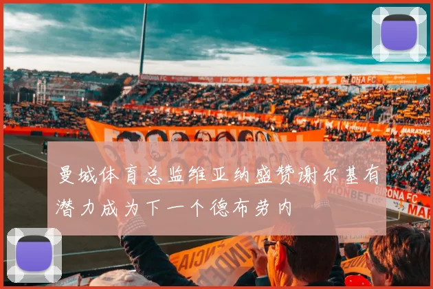 曼城体育总监维亚纳盛赞谢尔基有潜力成为下一个德布劳内