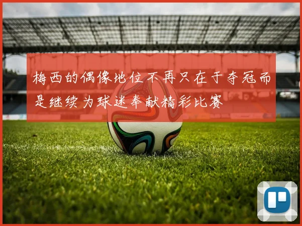 梅西的偶像地位不再只在于夺冠而是继续为球迷奉献精彩比赛