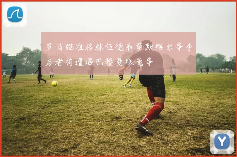 罗马瞄准格林伍德和萨默维尔争夺后者将遭遇巴黎曼联竞争