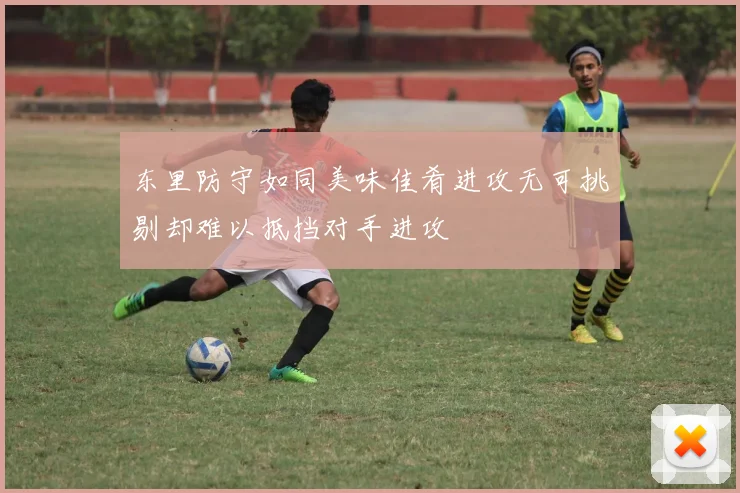 东里防守如同美味佳肴进攻无可挑剔却难以抵挡对手进攻
