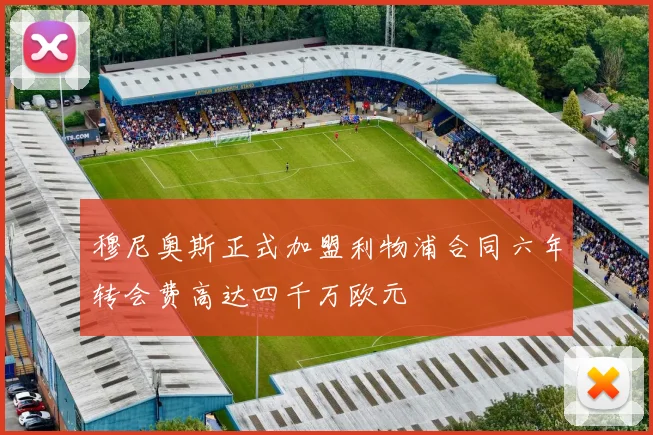 穆尼奥斯正式加盟利物浦合同六年转会费高达四千万欧元