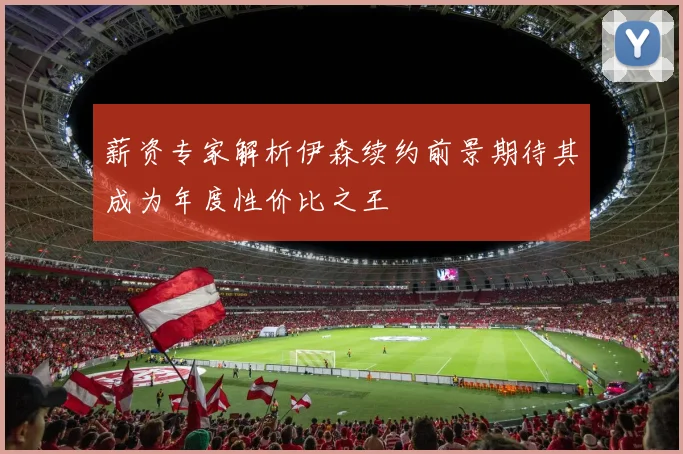 薪资专家解析伊森续约前景期待其成为年度性价比之王