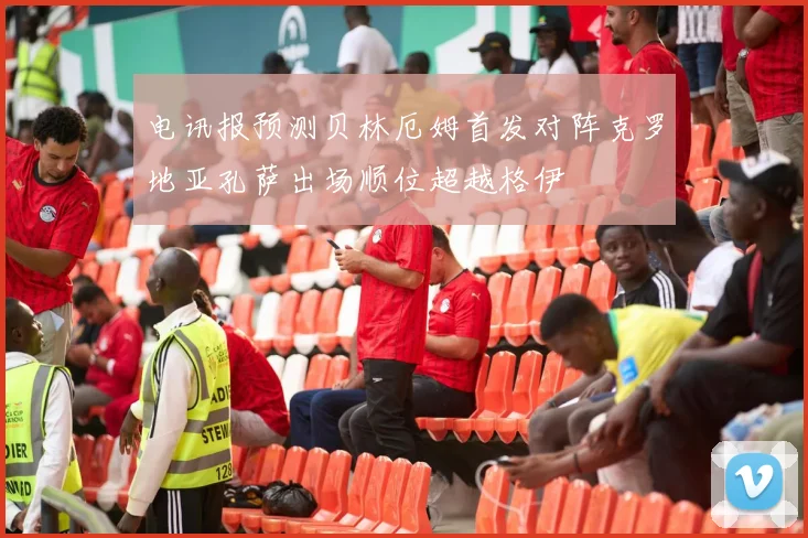 电讯报预测贝林厄姆首发对阵克罗地亚孔萨出场顺位超越格伊