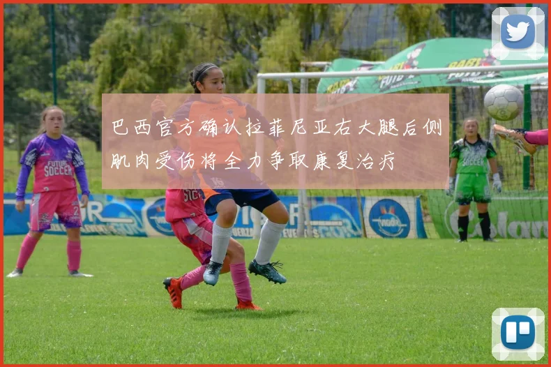 巴西官方确认拉菲尼亚右大腿后侧肌肉受伤将全力争取康复治疗