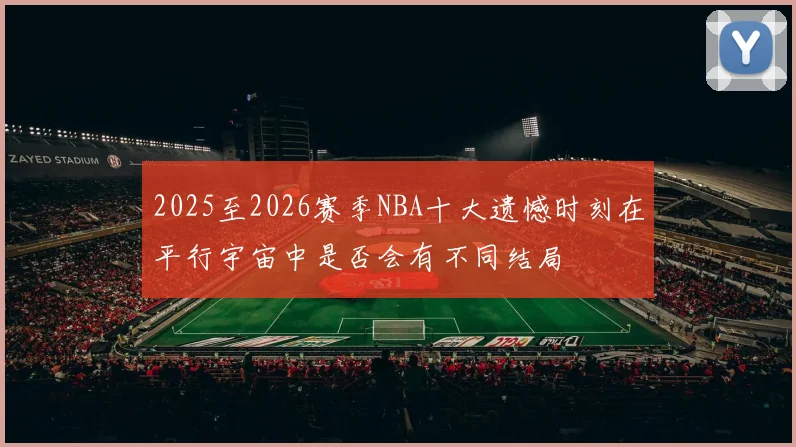 2025至2026赛季NBA十大遗憾时刻在平行宇宙中是否会有不同结局