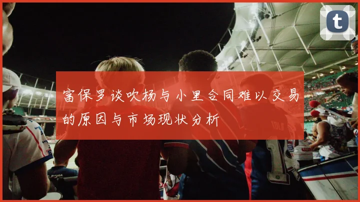 富保罗谈吹杨与小里合同难以交易的原因与市场现状分析
