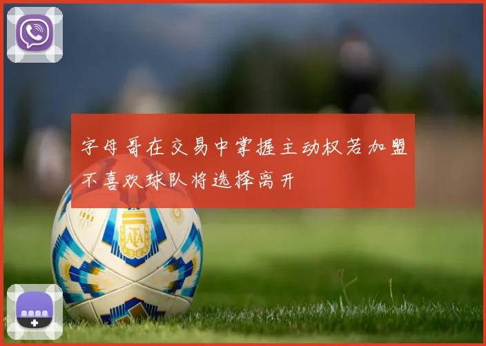 字母哥在交易中掌握主动权若加盟不喜欢球队将选择离开