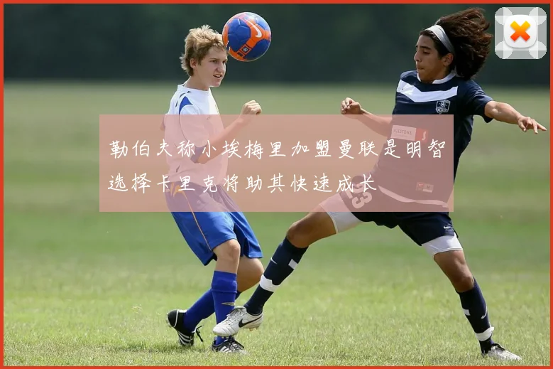 勒伯夫称小埃梅里加盟曼联是明智选择卡里克将助其快速成长