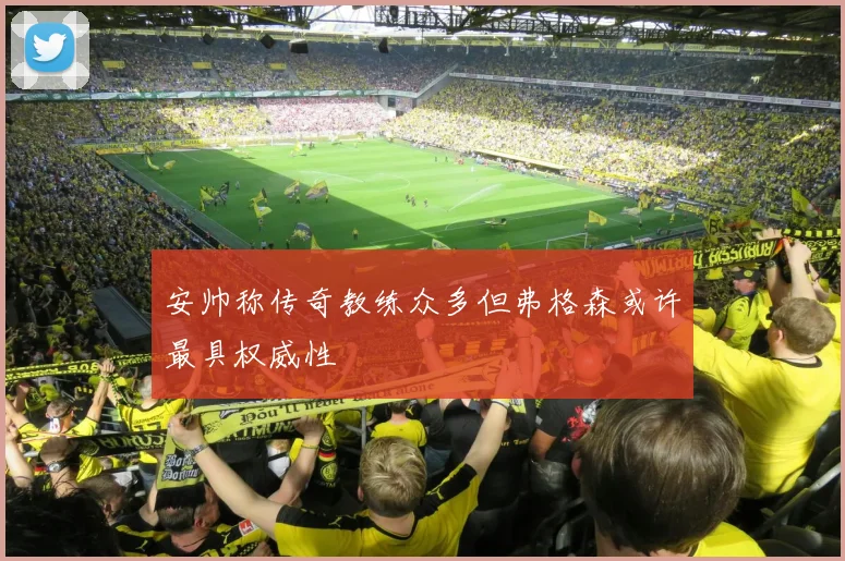 安帅称传奇教练众多但弗格森或许最具权威性