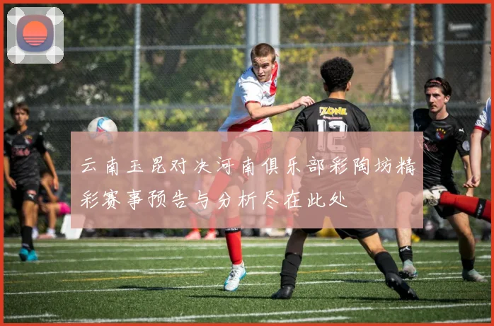 云南玉昆对决河南俱乐部彩陶坊精彩赛事预告与分析尽在此处