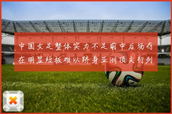 中国女足整体实力不足前中后场存在明显短板难以跻身亚洲顶尖行列
