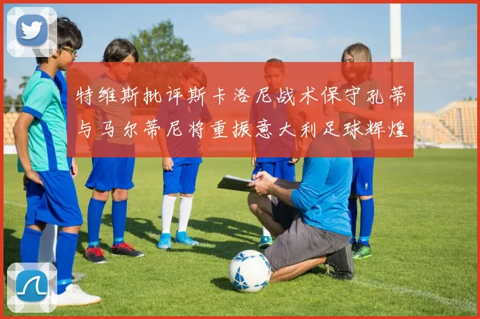 特维斯批评斯卡洛尼战术保守孔蒂与马尔蒂尼将重振意大利足球辉煌