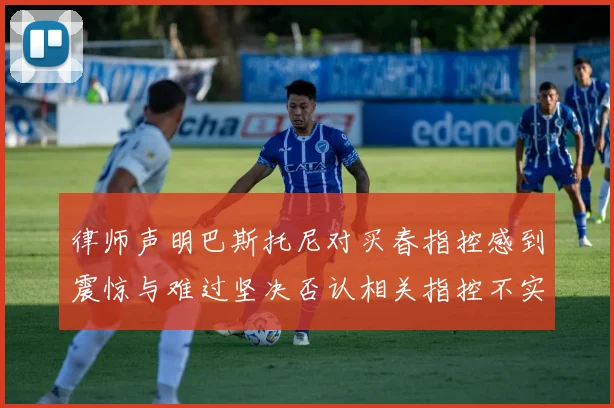 律师声明巴斯托尼对买春指控感到震惊与难过坚决否认相关指控不实