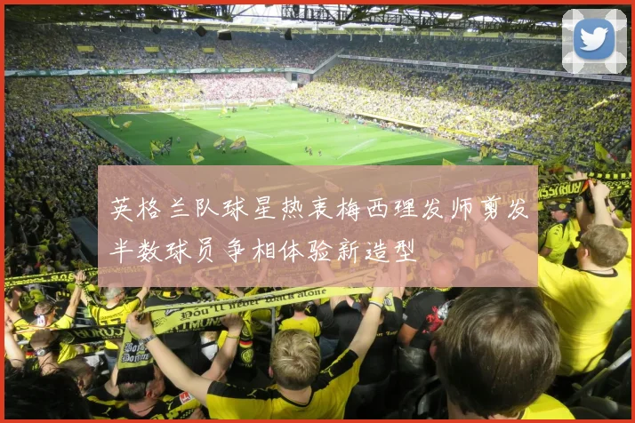 英格兰队球星热衷梅西理发师剪发半数球员争相体验新造型