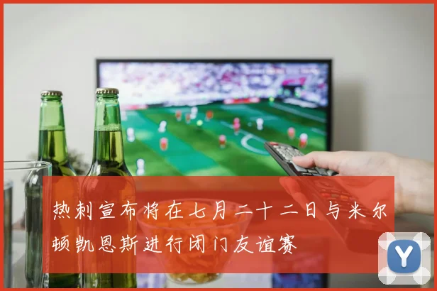 热刺宣布将在七月二十二日与米尔顿凯恩斯进行闭门友谊赛