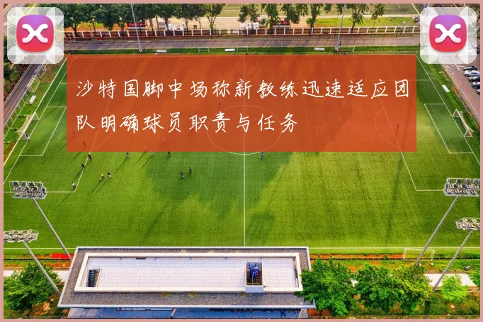 沙特国脚中场称新教练迅速适应团队明确球员职责与任务