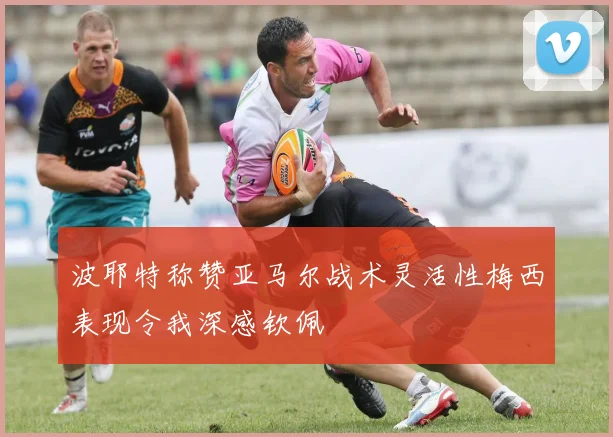 波耶特称赞亚马尔战术灵活性梅西表现令我深感钦佩